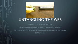 UNTANGLING THE WEB
CLASS 2 – GIT, GITHUB, VSCODE
THE HARDWARE AND PROTOCOLS THAT POWER THE WEB
INTERVIEW QUESTION: WHAT HAPPENS WHEN YOU TYPE A URL IN THE
SEARCH BAR?
 