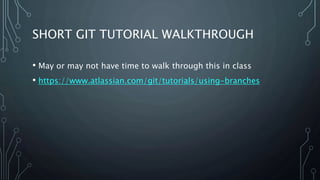 SHORT GIT TUTORIAL WALKTHROUGH
• May or may not have time to walk through this in class
• https://www.atlassian.com/git/tutorials/using-branches
 