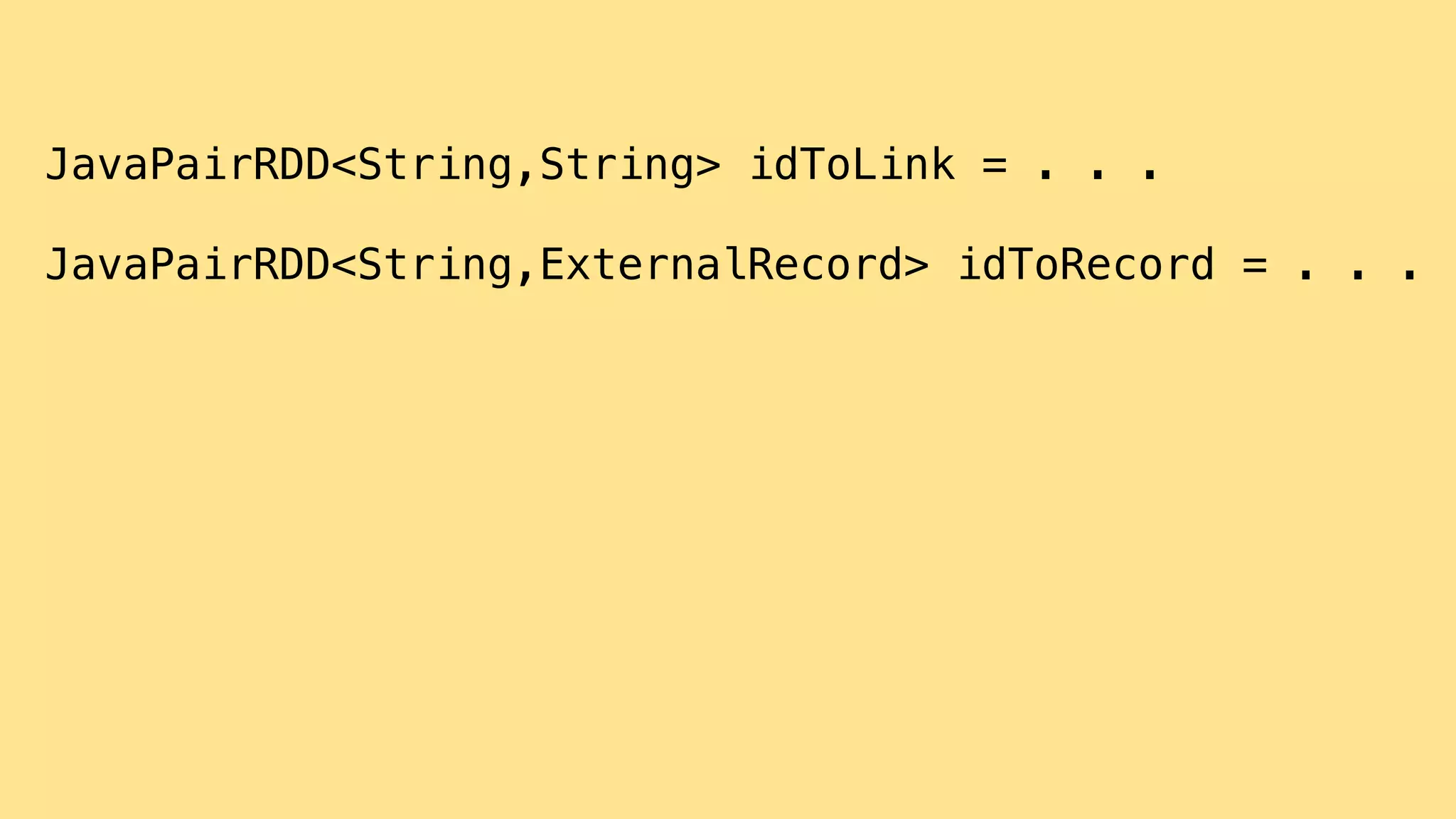  
JavaPairRDD<String,String> idToLink = . . .
JavaPairRDD<String,ExternalRecord> idToRecord = . . .
 
 
 