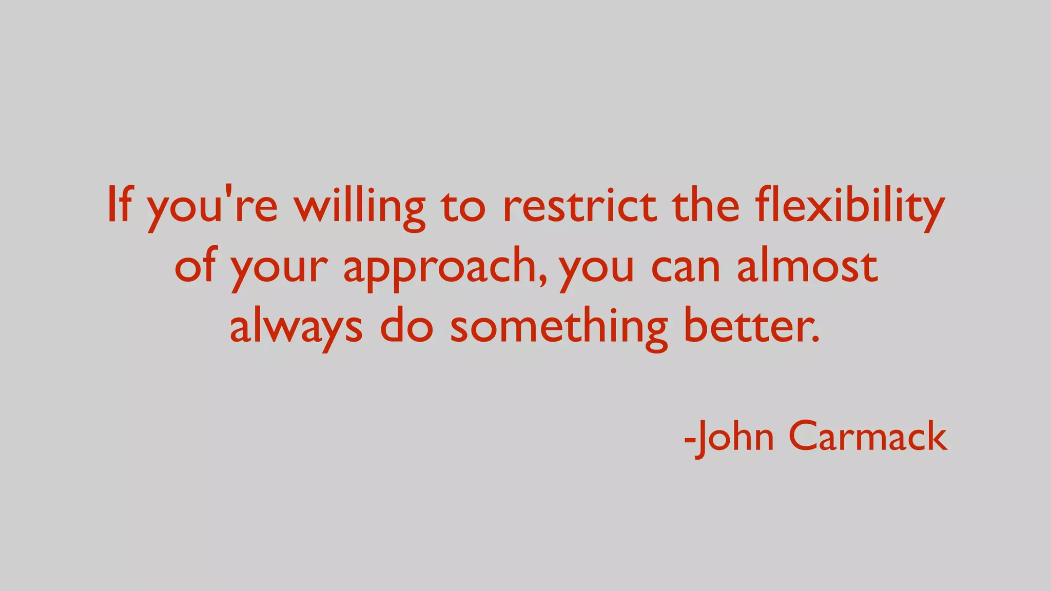 If you're willing to restrict the ﬂexibility
of your approach, you can almost
always do something better.
-John Carmack
 