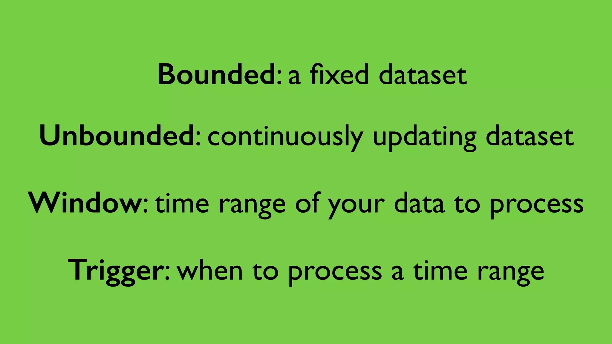 Bounded: a ﬁxed dataset
Unbounded: continuously updating dataset
Window: time range of your data to process
Trigger: when to process a time range
 