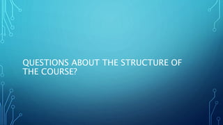 QUESTIONS ABOUT THE STRUCTURE OF
THE COURSE?
 