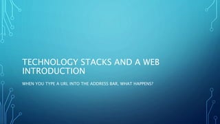 TECHNOLOGY STACKS AND A WEB
INTRODUCTION
WHEN YOU TYPE A URL INTO THE ADDRESS BAR, WHAT HAPPENS?
 