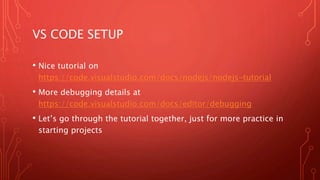 VS CODE SETUP
• Nice tutorial on
https://code.visualstudio.com/docs/nodejs/nodejs-tutorial
• More debugging details at
https://code.visualstudio.com/docs/editor/debugging
• Let’s go through the tutorial together, just for more practice in
starting projects
 
