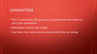 GENERATORS
• This is something that gives you a framework from which to
start your application
• Boilerplate projects are similar
• Use them, but make sure you know what they are doing!
 