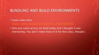 BUNDLING AND BUILD ENVIRONMENTS
• Good video here:
https://www.youtube.com/watch?v=PcqYhSH44Ow
• (this just came across my feed today and I thought it was
interesting. You don’t need most of it for this class, though.)
 