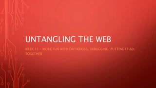 UNTANGLING THE WEB
WEEK 11 – MORE FUN WITH DATABASES, DEBUGGING, PUTTING IT ALL
TOGETHER
 