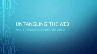 UNTANGLING THE WEB
WEEK 12 – PRESENTATIONS, DEMOS, AND WRAP UP
 