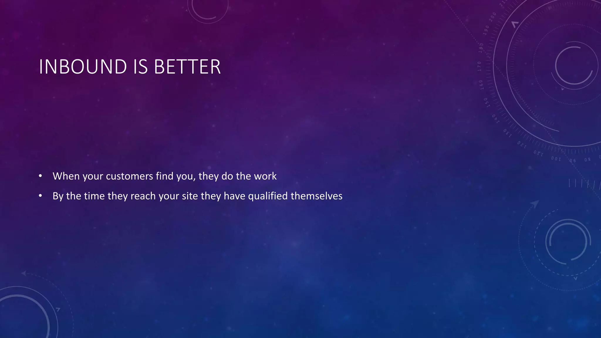INBOUND IS BETTER
• When your customers find you, they do the work
• By the time they reach your site they have qualified themselves
 