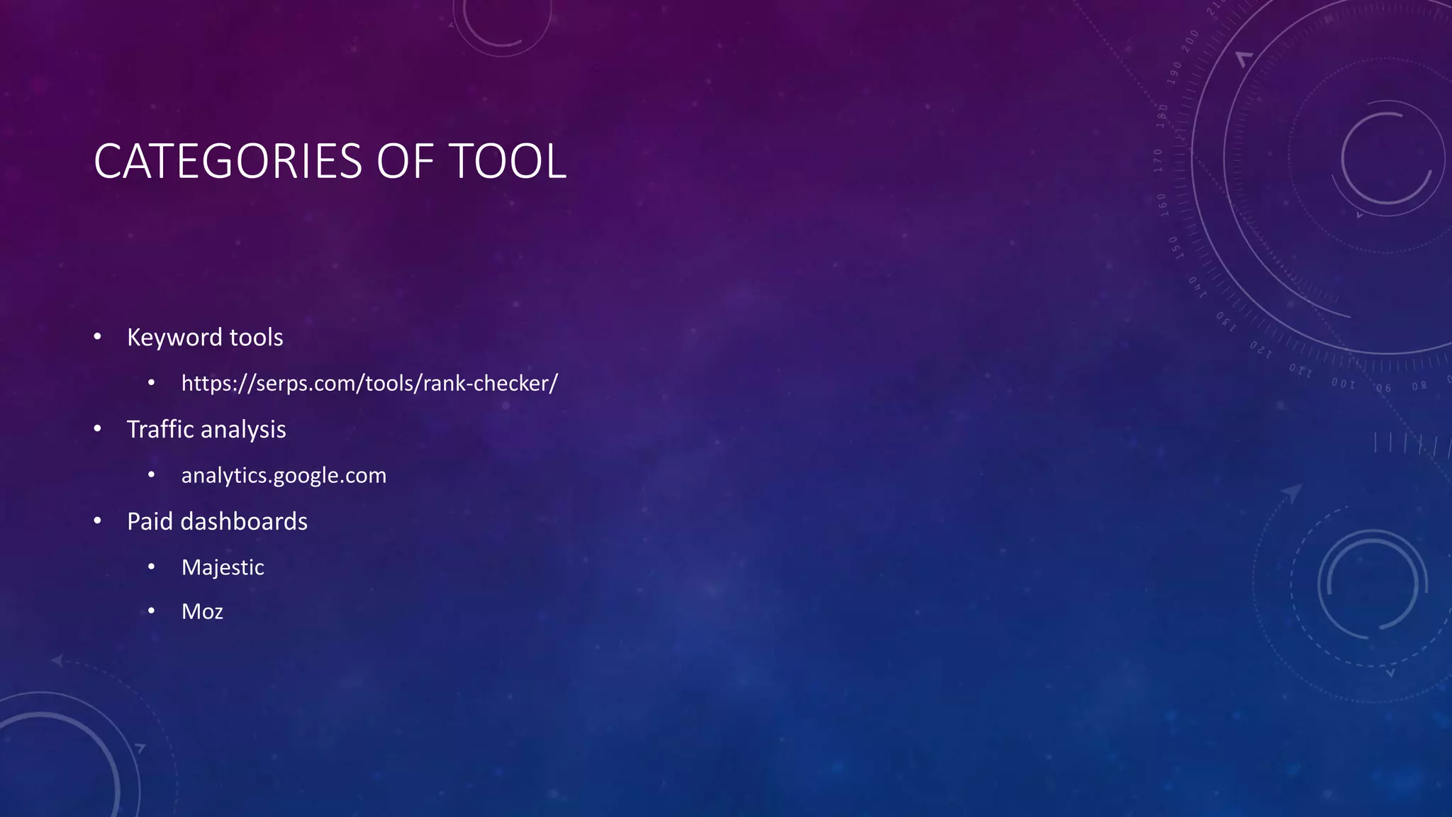 CATEGORIES OF TOOL
• Keyword tools
• https://serps.com/tools/rank-checker/
• Traffic analysis
• analytics.google.com
• Paid dashboards
• Majestic
• Moz
 