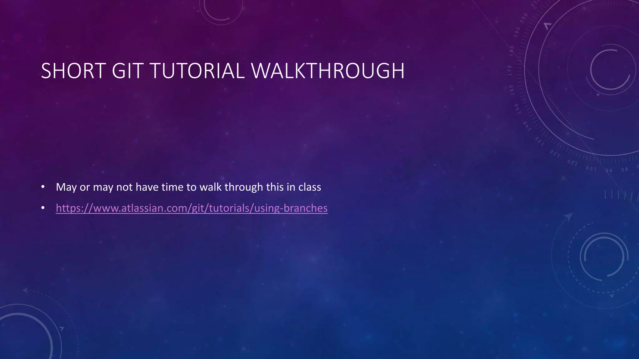 SHORT GIT TUTORIAL WALKTHROUGH
• May or may not have time to walk through this in class
• https://www.atlassian.com/git/tutorials/using-branches
 