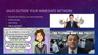SALES OUTSIDE YOUR IMMEDIATE NETWORK
• If people don’t find you, you have to find them
• Outbound sales
• Cold Calling
• This is not fun!!!
 