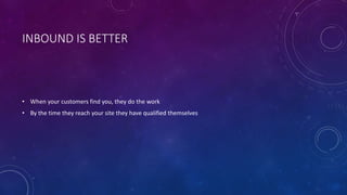 INBOUND IS BETTER
• When your customers find you, they do the work
• By the time they reach your site they have qualified themselves
 