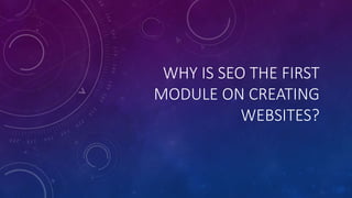 WHY IS SEO THE FIRST
MODULE ON CREATING
WEBSITES?
 