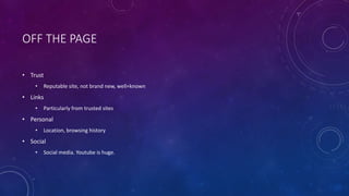 OFF THE PAGE
• Trust
• Reputable site, not brand new, well=known
• Links
• Particularly from trusted sites
• Personal
• Location, browsing history
• Social
• Social media. Youtube is huge.
 