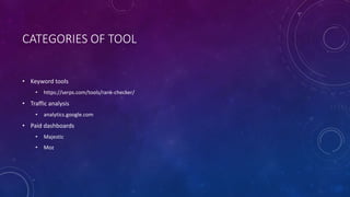 CATEGORIES OF TOOL
• Keyword tools
• https://serps.com/tools/rank-checker/
• Traffic analysis
• analytics.google.com
• Paid dashboards
• Majestic
• Moz
 