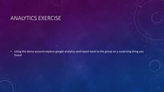ANALYTICS EXERCISE
• Using the demo account explore google analytics and report back to the group on a surprising thing you
found
 