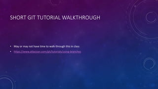 SHORT GIT TUTORIAL WALKTHROUGH
• May or may not have time to walk through this in class
• https://www.atlassian.com/git/tutorials/using-branches
 