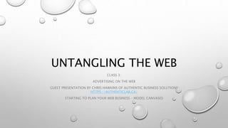 UNTANGLING THE WEB
CLASS 3:
ADVERTISING ON THE WEB
GUEST PRESENTATION BY CHRIS HAWKINS OF AUTHENTIC BUSINESS SOLUTIONS
HTTPS://AUTHENTICLAB.CA/
STARTING TO PLAN YOUR WEB BUSINESS – MODEL CANVASES
 