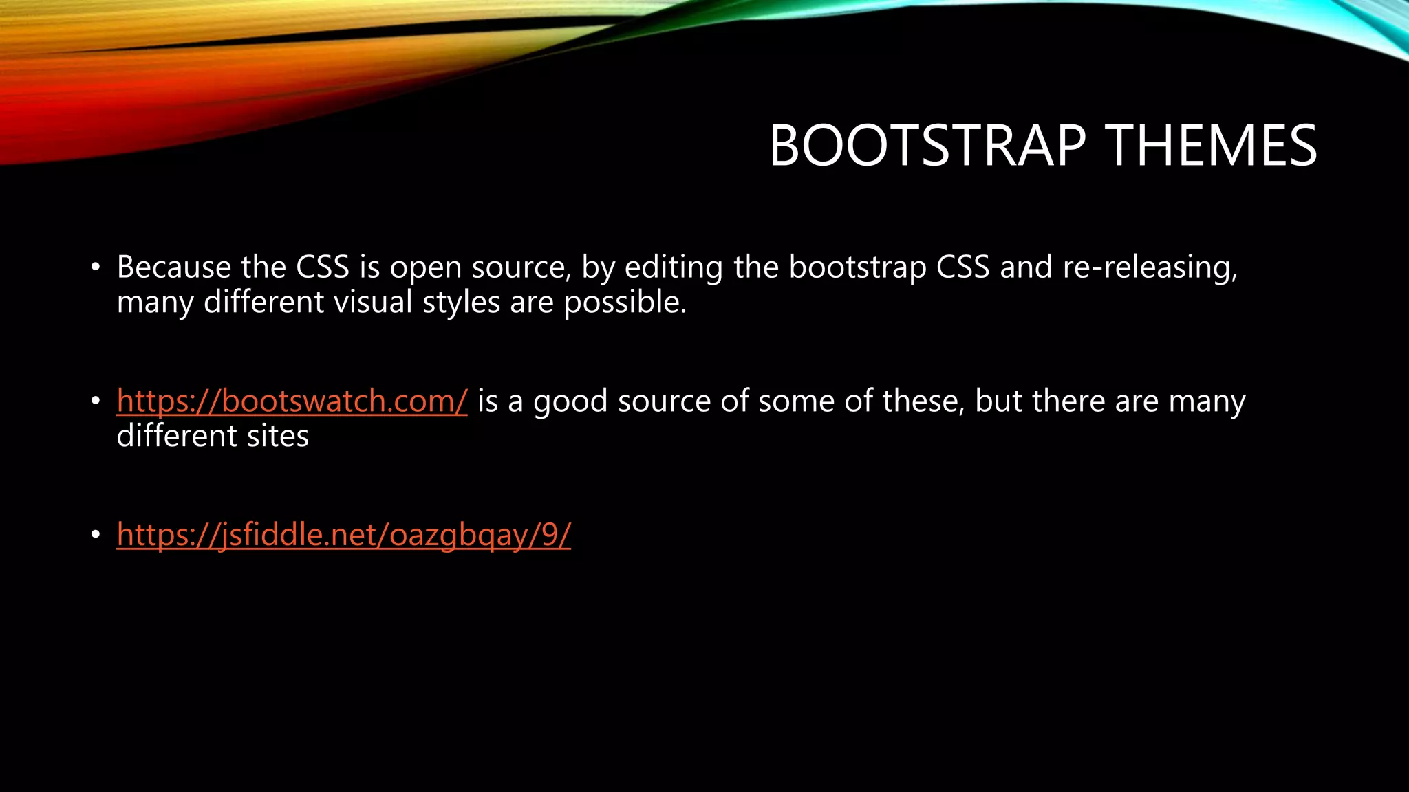 BOOTSTRAP THEMES
&bull; Because the CSS is open source, by editing the bootstrap CSS and re-releasing,
many different visual styles are possible.
&bull; https://bootswatch.com/ is a good source of some of these, but there are many
different sites
&bull; https://jsfiddle.net/oazgbqay/9/
 