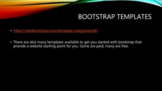 BOOTSTRAP TEMPLATES
• https://startbootstrap.com/template-categories/all/
• There are also many templates available to get you started with bootstrap that
provide a website starting point for you. Some are paid, many are free.
 