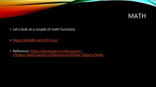 MATH
• Let’s look at a couple of math functions
• https://jsfiddle.net/v7tr5cov/
• Reference: https://developer.mozilla.org/en-
US/docs/Web/JavaScript/Reference/Global_Objects/Math
 