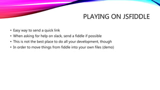 PLAYING ON JSFIDDLE
• Easy way to send a quick link
• When asking for help on slack, send a fiddle if possible
• This is not the best place to do all your development, though
• In order to move things from fiddle into your own files (demo)
 