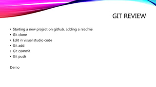 GIT REVIEW
• Starting a new project on github, adding a readme
• Git clone
• Edit in visual studio code
• Git add
• Git commit
• Git push
Demo
 
