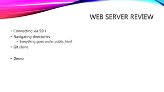 WEB SERVER REVIEW
• Connecting via SSH
• Navigating directories
• Everything goes under public_html
• Git clone
• Demo
 