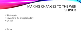 MAKING CHANGES TO THE WEB
SERVER
• Ssh in again
• Navigate to the project directory
• Git pull
• Demo
 