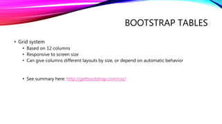 BOOTSTRAP TABLES
• Grid system
• Based on 12 columns
• Responsive to screen size
• Can give columns different layouts by size, or depend on automatic behavior
• See summary here: http://getbootstrap.com/css/
 