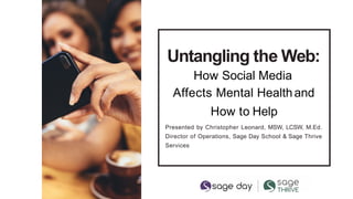 Untangling the Web:
How Social Media
Affects Mental Healthand
How to Help
Presented by Christopher Leonard, MSW, LCSW, M.Ed.
Director of Operations, Sage Day School & Sage Thrive
Services
 