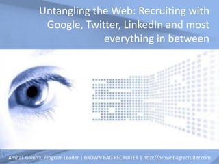 Untangling the Web: Recruiting with
             Google, Twitter, LinkedIn and most
                         everything in between




Amitai Givertz, Program Leader | BROWN BAG RECRUITER | http://brownbagrecruiter.com
 