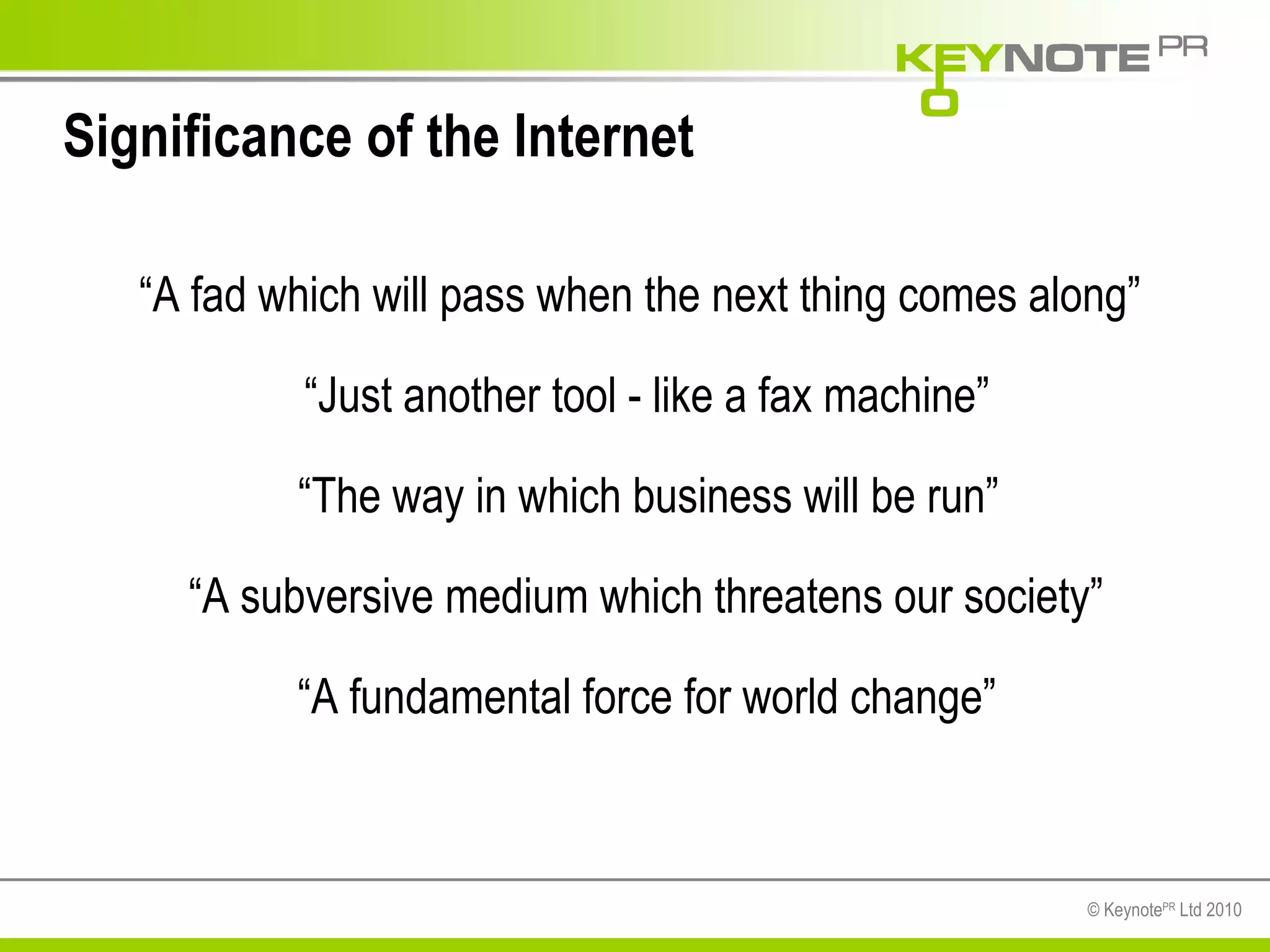 Significance of the Internet “ Just another tool - like a fax machine” “ A fad which will pass when the next thing comes along” “ A fundamental force for world change” “ A subversive medium which threatens our society” “ The way in which business will be run” 