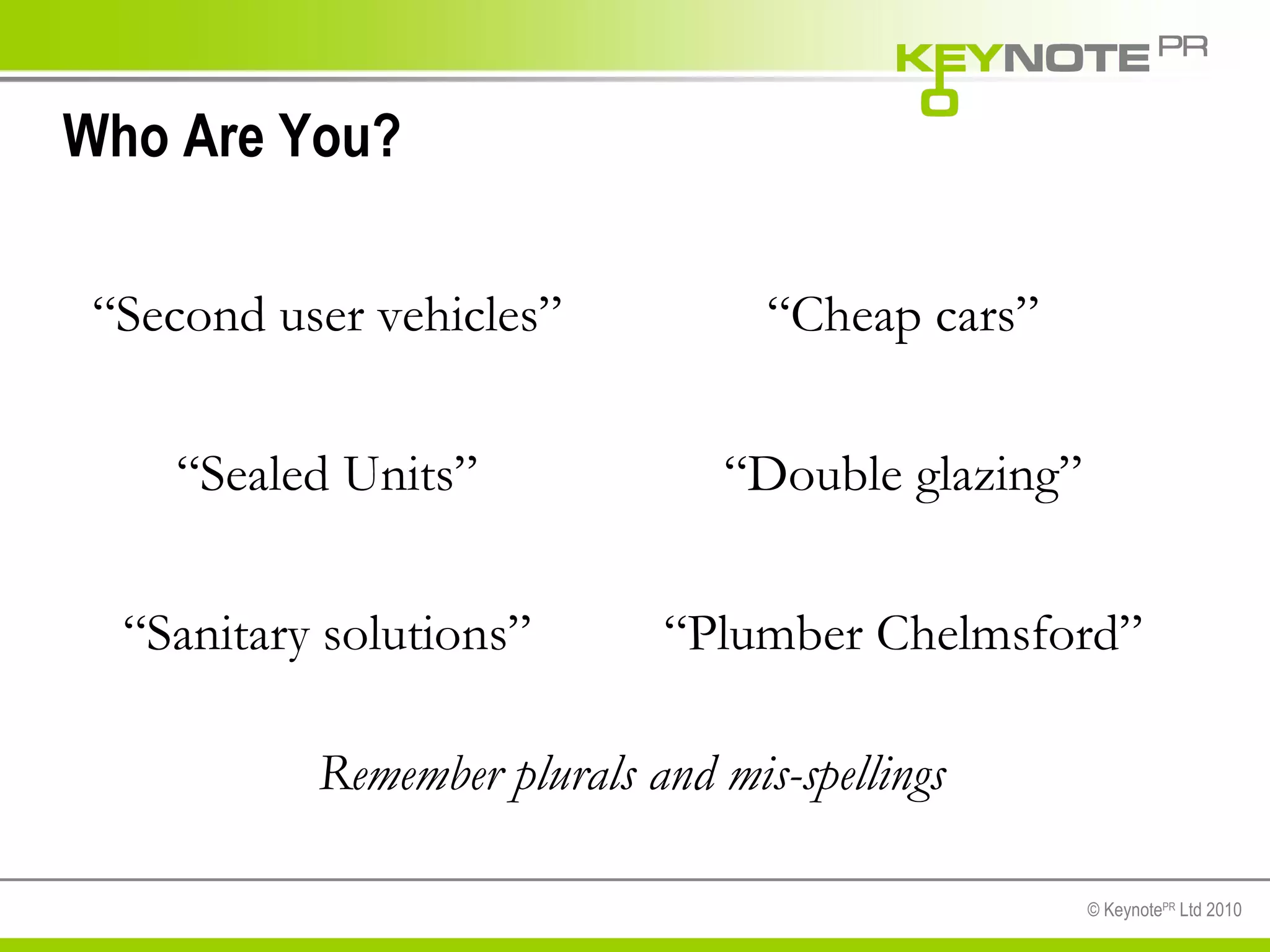 Who Are You? “ Second user vehicles” “ Cheap cars” “ Sealed Units” “ Double glazing” “ Sanitary solutions” “ Plumber Chelmsford” Remember plurals and mis-spellings 