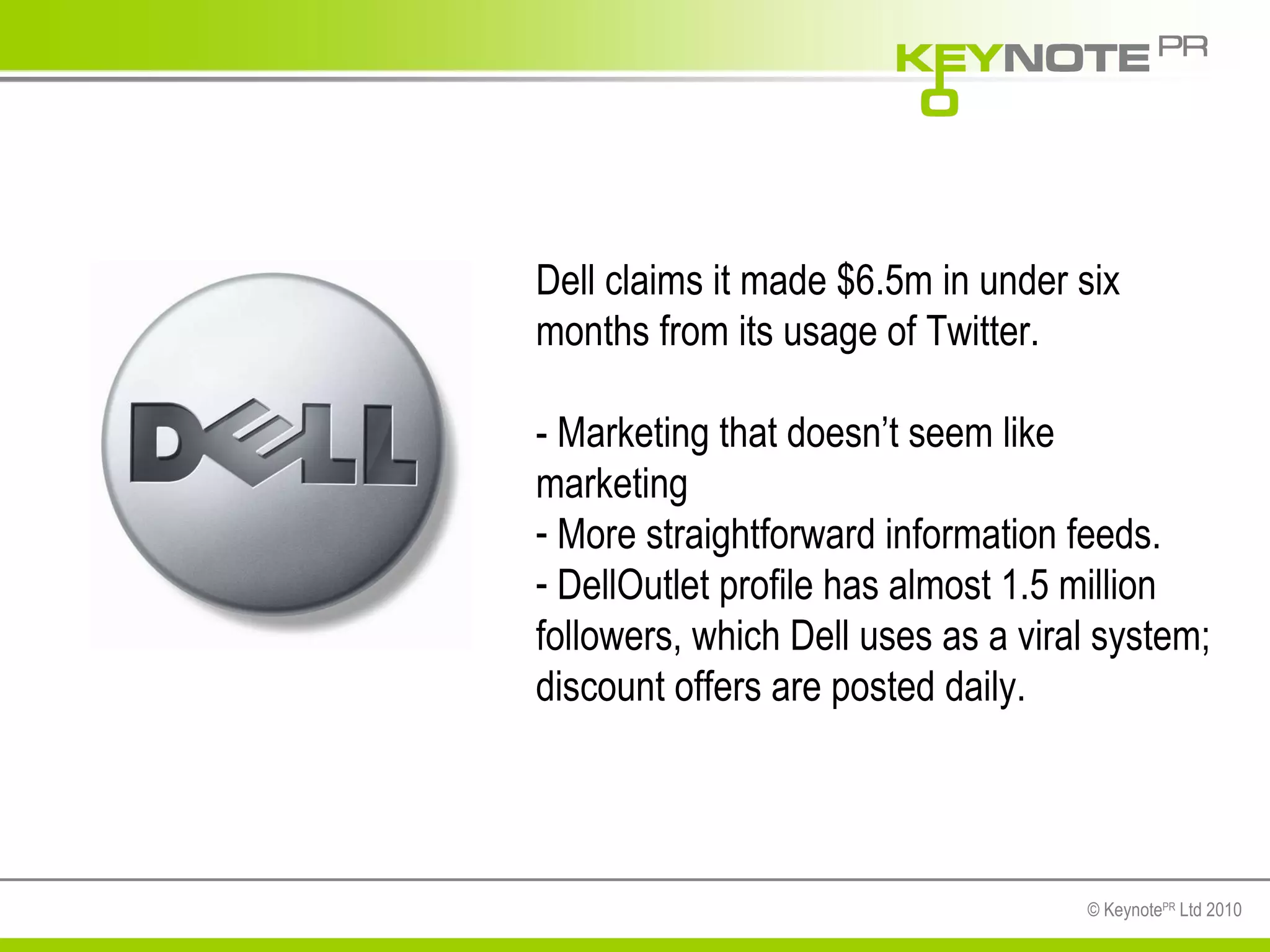 Dell claims it made $6.5m in under six months from its usage of Twitter. - Marketing that doesn’t seem like marketing More straightforward information feeds. DellOutlet profile has almost 1.5 million followers, which Dell uses as a viral system; discount offers are posted daily . 