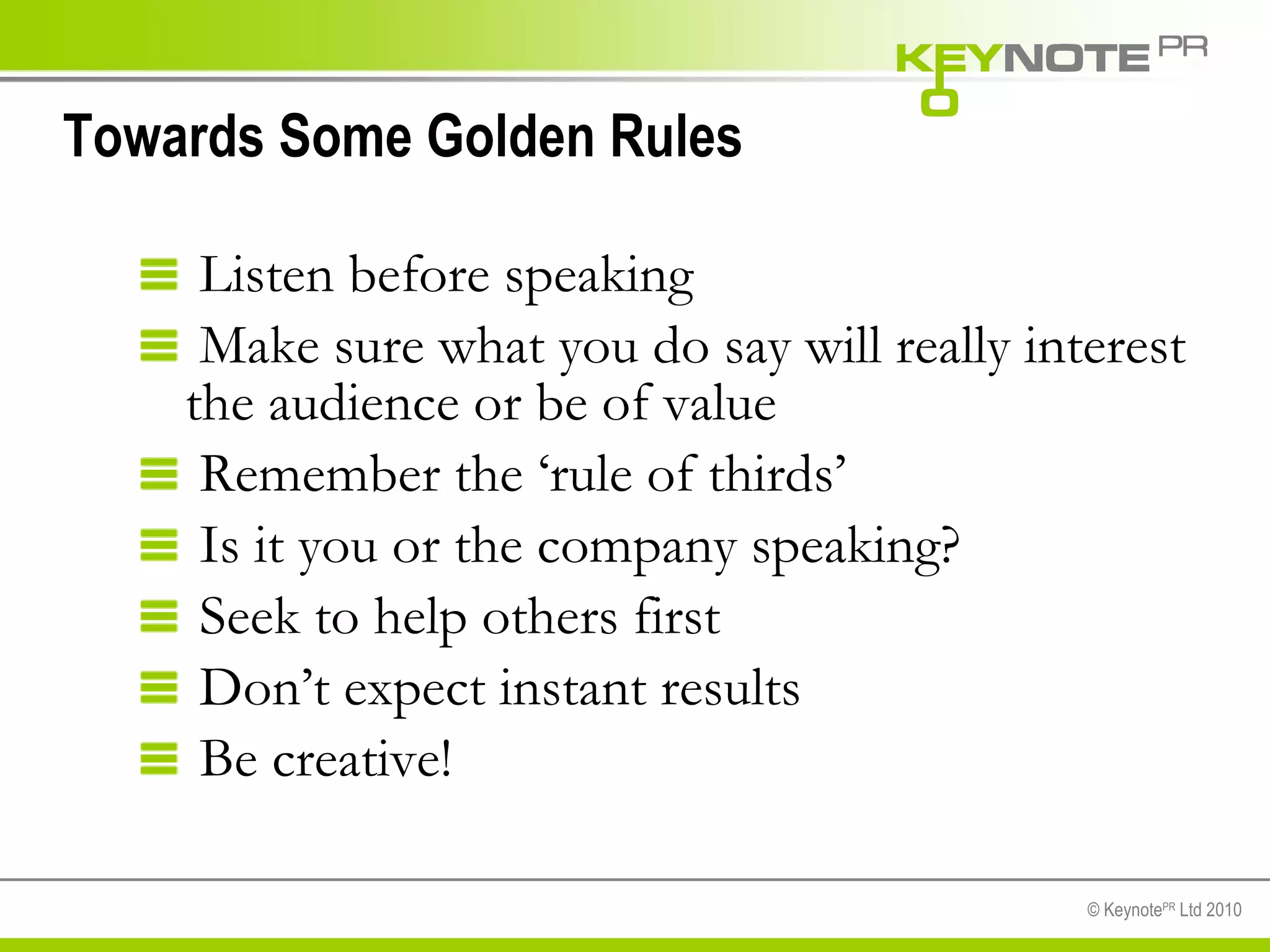 Towards Some Golden Rules Listen before speaking Make sure what you do say will really interest the audience or be of value Remember the ‘rule of thirds’ Is it you or the company speaking? Seek to help others first Don’t expect instant results Be creative! 