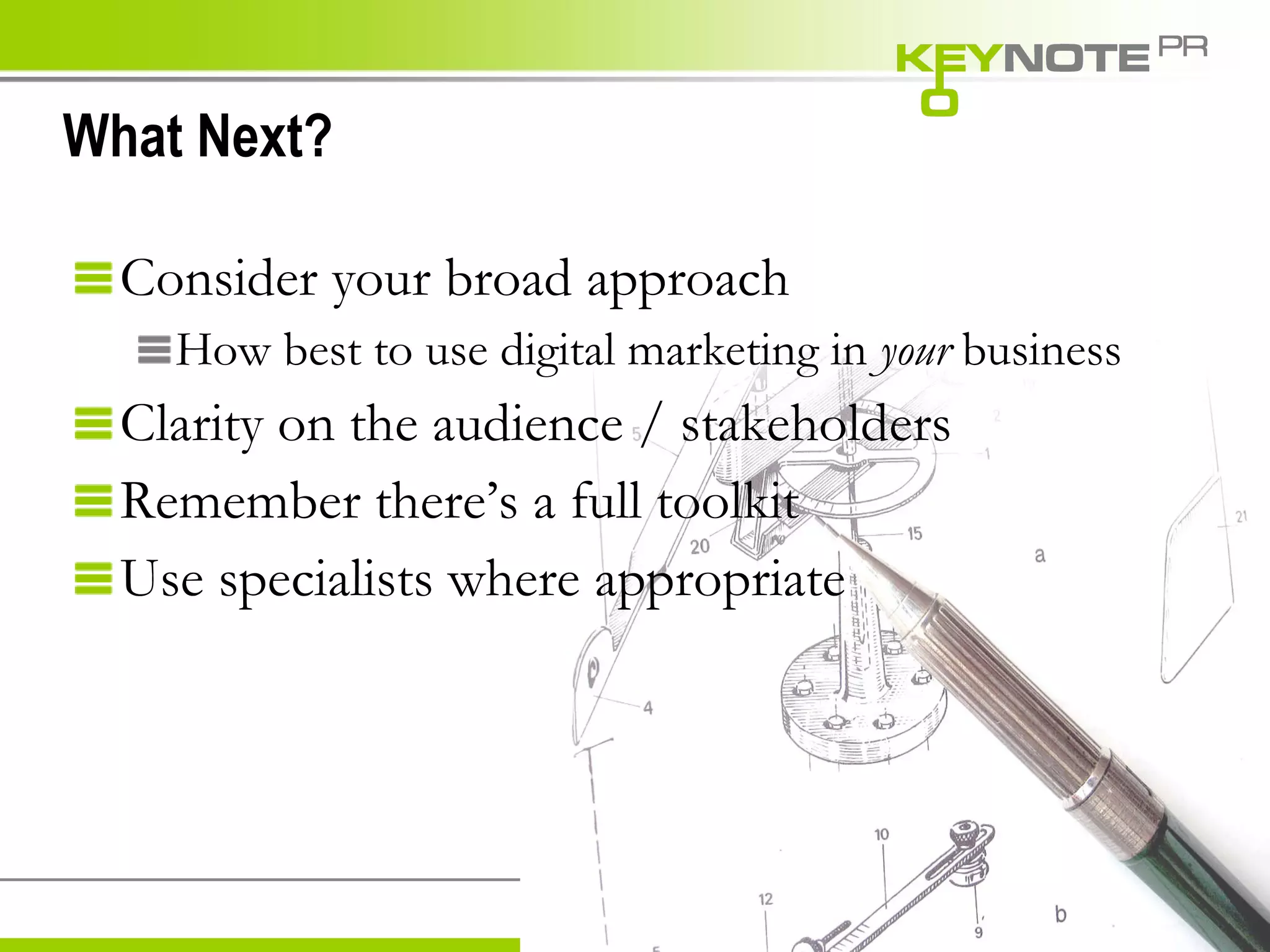 What Next? Consider your broad approach How best to use digital marketing in  your  business Clarity on the audience / stakeholders Remember there’s a full toolkit Use specialists where appropriate 