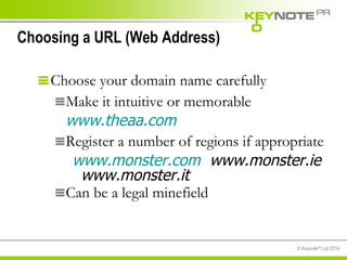 Choosing a URL (Web Address) Choose your domain name carefully Make it intuitive or memorable  www.theaa.com Register a number of regions if appropriate www.monster.com   www.monster.ie  www.monster.it Can be a legal minefield 