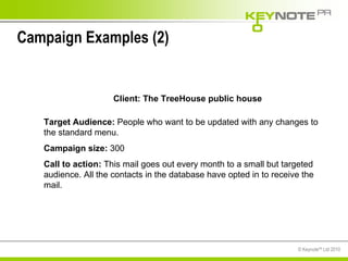 Campaign Examples (2) Client: The TreeHouse public house Target Audience:  People who want to be updated with any changes to the standard menu. Campaign size:  300 Call to action:  This mail goes out every month to a small but targeted audience. All the contacts in the database have opted in to receive the mail. 