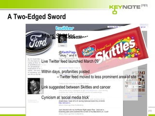 A Two-Edged Sword Mars Skittles Live Twitter feed launched March 09 Within days, profanities posted  –  Twitter feed moved to less prominent area of site Link suggested between Skittles and cancer Cynicism at ‘social media trick’ 