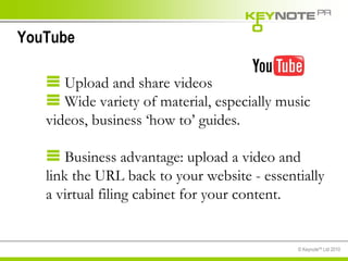 YouTube Upload and share videos Wide variety of material, especially music videos, business ‘how to’ guides.  Business advantage: upload a video and link the URL back to your website - essentially a virtual filing cabinet for your content.  