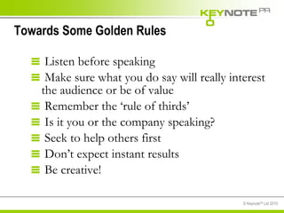 Towards Some Golden Rules Listen before speaking Make sure what you do say will really interest the audience or be of value Remember the ‘rule of thirds’ Is it you or the company speaking? Seek to help others first Don’t expect instant results Be creative! 
