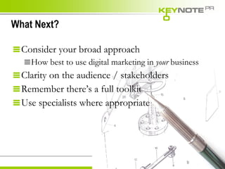 What Next? Consider your broad approach How best to use digital marketing in  your  business Clarity on the audience / stakeholders Remember there’s a full toolkit Use specialists where appropriate 