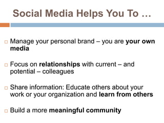 Social Media Helps You To …Manage your personal brand – you are your own mediaFocus on relationships with current – and potential – colleaguesShare information: Educate others about your work or your organization and learn from othersBuild a more meaningful community