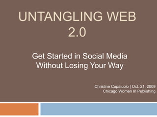 Untangling Web 2.0 Get Started in Social Media Without Losing Your Way Christine Cupaiuolo | Oct. 21, 2009 Chicago Women In Publishing   