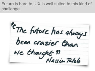 Future is hard to, UX is well suited to this kind of
challenge
 