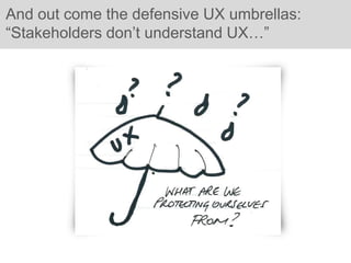 And out come the defensive UX umbrellas:
“Stakeholders don’t understand UX…”
 