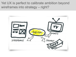 Yet UX is perfect to calibrate ambition beyond
wireframes into strategy – right?
 