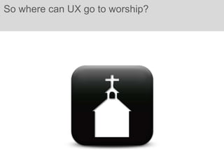 So where can UX go to worship?
 